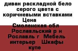 диван раскладной бело-серого цвета с коричневыми вставками › Цена ­ 7 000 - Смоленская обл., Рославльский р-н, Рославль г. Мебель, интерьер » Шкафы, купе   